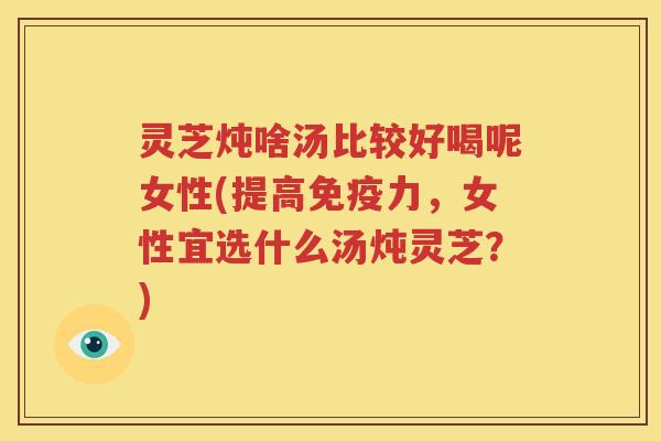灵芝炖啥汤比较好喝呢女性(提高免疫力，女性宜选什么汤炖灵芝？)