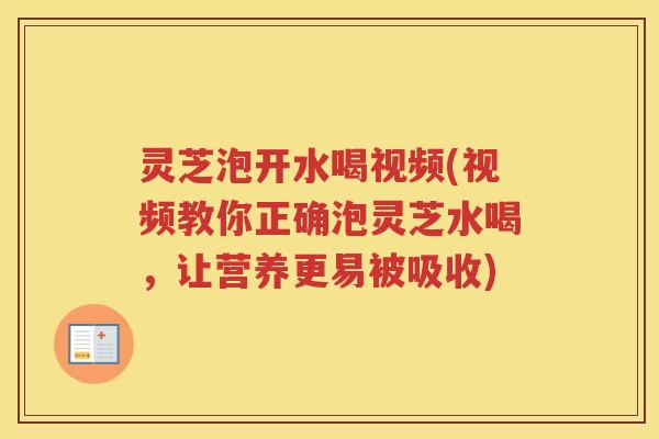 灵芝泡开水喝视频(视频教你正确泡灵芝水喝,让营养更易被吸收) 灵芝泡开水喝视频(视频教你正确泡灵芝水喝,让营养更易被吸收)