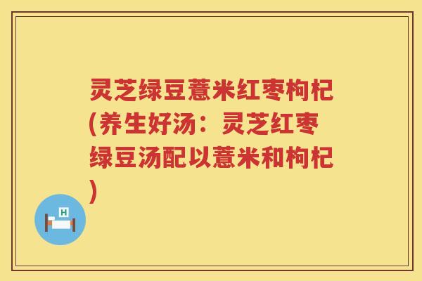 灵芝绿豆薏米红枣枸杞(养生好汤：灵芝红枣绿豆汤配以薏米和枸杞)