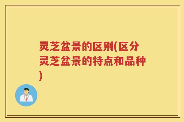 灵芝盆景的区别(区分灵芝盆景的特点和品种)