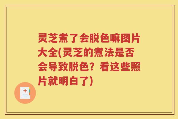 灵芝煮了会脱色嘛图片大全(灵芝的煮法是否会导致脱色？看这些照片就明白了)