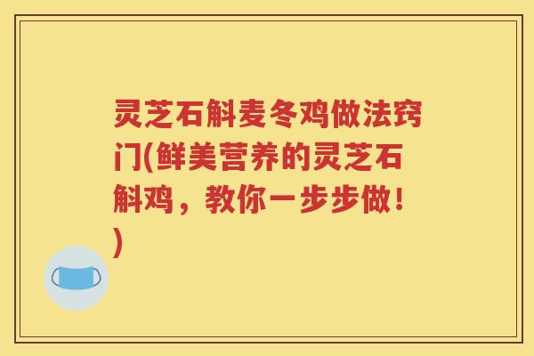 灵芝石斛麦冬鸡做法窍门(鲜美营养的灵芝石斛鸡,教你一步步做!) 灵芝石斛麦冬鸡做法窍门(鲜美营养的灵芝石斛鸡,教你一步步做!)
