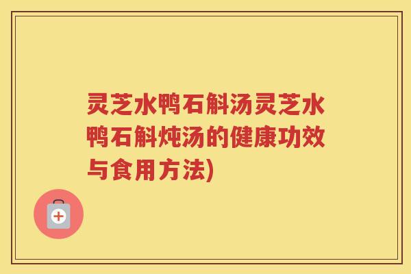 灵芝水鸭石斛汤灵芝水鸭石斛炖汤的健康功效与食用方法)