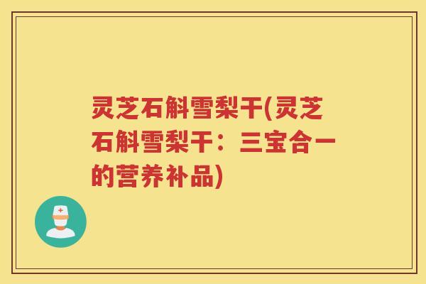 灵芝石斛雪梨干(灵芝石斛雪梨干：三宝合一的营养补品)
