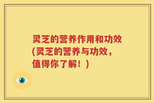 灵芝的营养作用和功效(灵芝的营养与功效,值得你了解!)