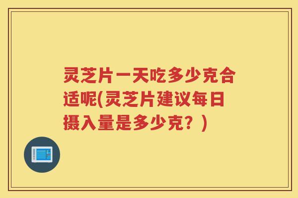 灵芝片一天吃多少克合适呢(灵芝片建议每日摄入量是多少克？)