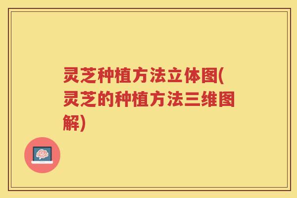 灵芝种植方法立体图(灵芝的种植方法三维图解)