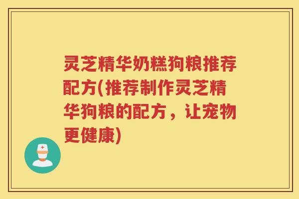 灵芝精华奶糕狗粮推荐配方(推荐制作灵芝精华狗粮的配方，让宠物更健康)