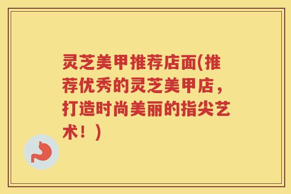 灵芝美甲推荐店面(推荐优秀的灵芝美甲店，打造时尚美丽的指尖艺术！)