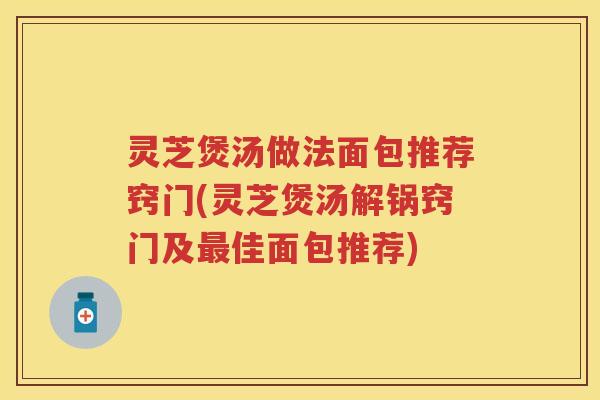 灵芝煲汤做法面包推荐窍门(灵芝煲汤解锅窍门及佳面包推荐)