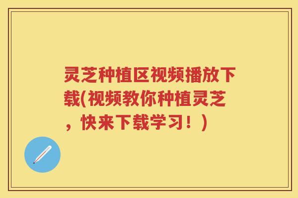 灵芝种植区视频播放下载(视频教你种植灵芝，快来下载学习！)