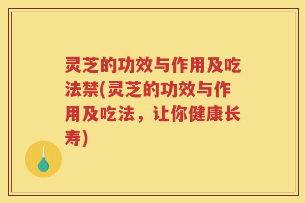 灵芝的功效与作用及吃法禁(灵芝的功效与作用及吃法，让你健康长寿)