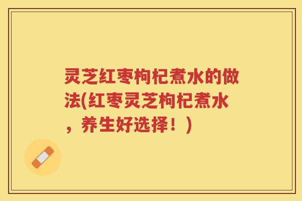 灵芝红枣枸杞煮水的做法(红枣灵芝枸杞煮水，养生好选择！)