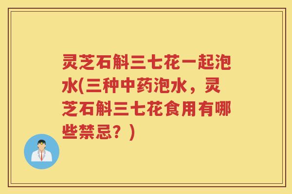 灵芝石斛三七花一起泡水(三种中药泡水，灵芝石斛三七花食用有哪些禁忌？)