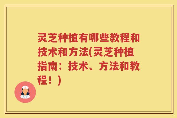 灵芝种植有哪些教程和技术和方法(灵芝种植指南：技术、方法和教程！)