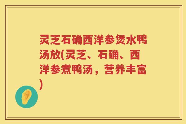 灵芝石确西洋参煲水鸭汤放(灵芝、石确、西洋参煮鸭汤，营养丰富)