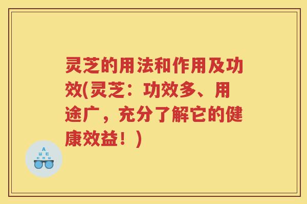 灵芝的用法和作用及功效(灵芝：功效多、用途广，充分了解它的健康效益！)