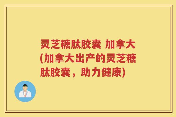 灵芝糖肽胶囊 加拿大(加拿大出产的灵芝糖肽胶囊，助力健康)