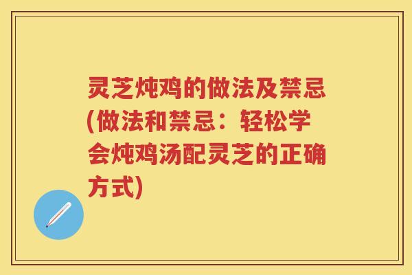 灵芝炖鸡的做法及禁忌(做法和禁忌：轻松学会炖鸡汤配灵芝的正确方式)