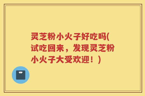 灵芝粉小火子好吃吗(试吃回来，发现灵芝粉小火子大受欢迎！)