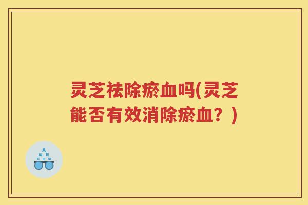 灵芝祛除瘀血吗(灵芝能否有效消除瘀血？)