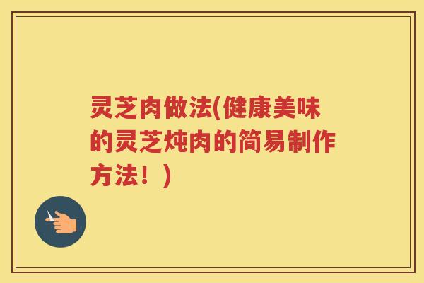 灵芝肉做法(健康美味的灵芝炖肉的简易制作方法！)