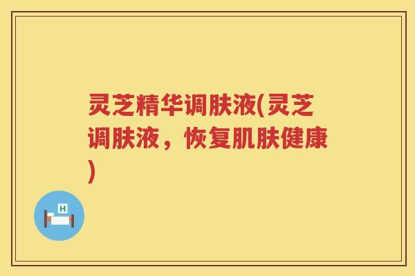 灵芝精华调肤液(灵芝调肤液，恢复健康)