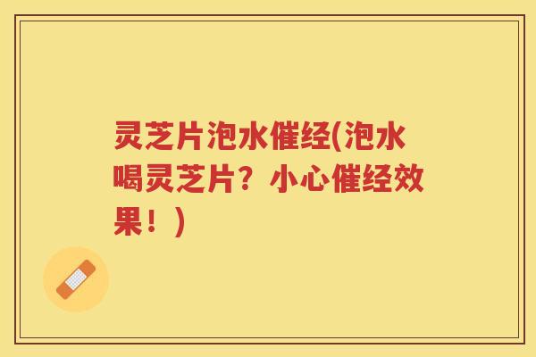 灵芝片泡水催经(泡水喝灵芝片？小心催经效果！)