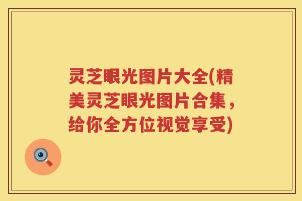灵芝眼光图片大全(精美灵芝眼光图片合集,给你全方位视觉享受) 灵芝眼光图片大全(精美灵芝眼光图片合集,给你全方位视觉享受)