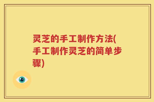 灵芝的手工制作方法(手工制作灵芝的简单步骤)