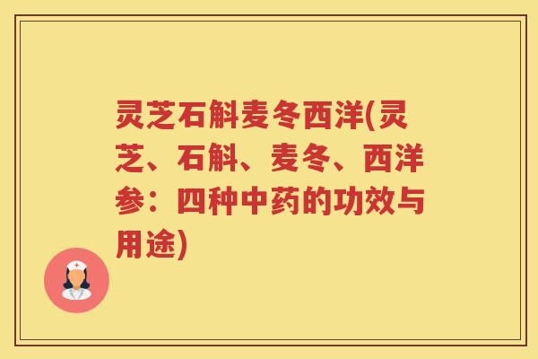 灵芝石斛麦冬西洋(灵芝、石斛、麦冬、西洋参：四种中药的功效与用途)