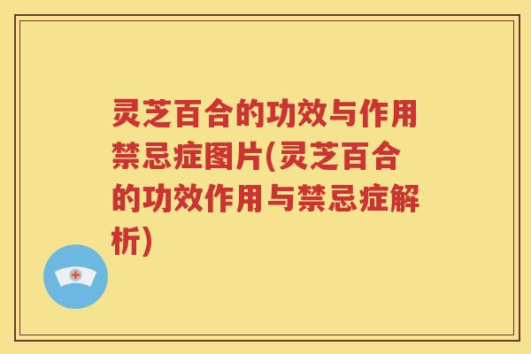 灵芝百合的功效与作用禁忌症图片(灵芝百合的功效作用与禁忌症解析)