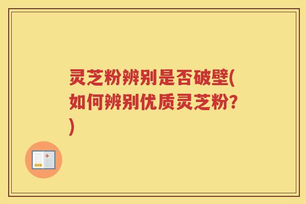 灵芝粉辨别是否破壁(如何辨别优质灵芝粉？)