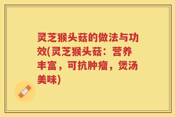 灵芝猴头菇的做法与功效(灵芝猴头菇：营养丰富，可抗肿瘤，煲汤美味)