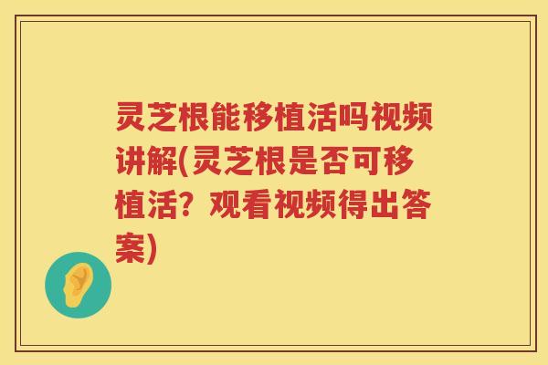 灵芝根能移植活吗视频讲解(灵芝根是否可移植活？观看视频得出答案)