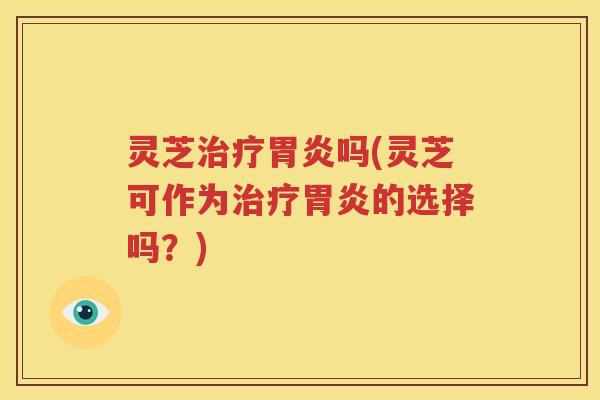 灵芝治疗胃炎吗(灵芝可作为治疗胃炎的选择吗？)