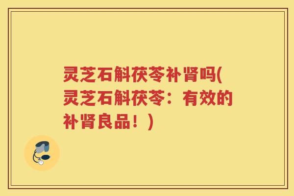 灵芝石斛茯苓补吗(灵芝石斛茯苓:有效的补良品!) 灵芝石斛茯苓补吗(灵芝石斛茯苓:有效的补良品!)
