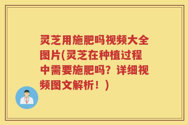 灵芝用施肥吗视频大全图片(灵芝在种植过程中需要施肥吗？详细视频图文解析！)