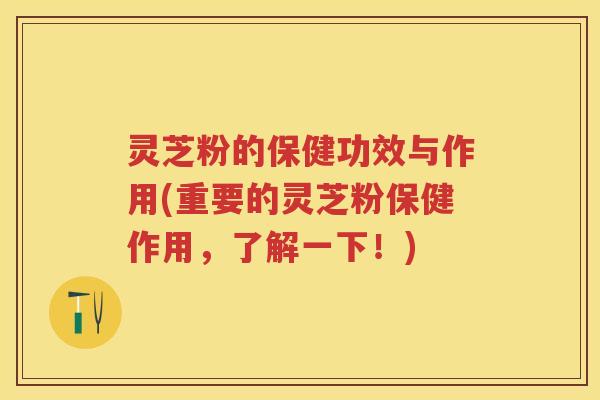 灵芝粉的保健功效与作用(重要的灵芝粉保健作用，了解一下！)