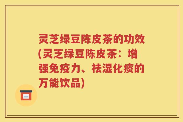 灵芝绿豆陈皮茶的功效(灵芝绿豆陈皮茶：增强免疫力、祛湿化痰的万能饮品)
