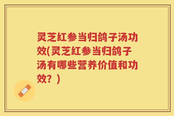 灵芝红参当归鸽子汤功效(灵芝红参当归鸽子汤有哪些营养价值和功效？)