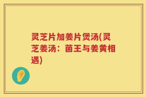 灵芝片加姜片煲汤(灵芝姜汤：菌王与姜黄相遇)