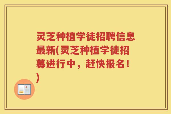 灵芝种植学徒招聘信息最新(灵芝种植学徒招募进行中，赶快报名！)