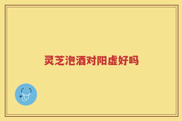 灵芝泡酒对阳虚好吗