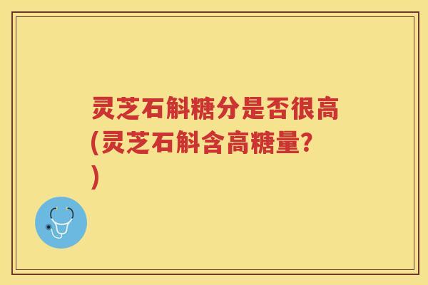 灵芝石斛糖分是否很高(灵芝石斛含高糖量？)