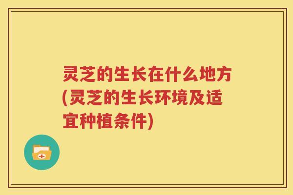 灵芝的生长在什么地方(灵芝的生长环境及适宜种植条件)