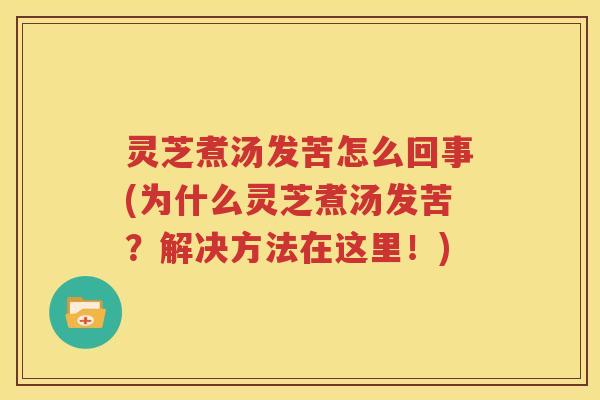 灵芝煮汤发苦怎么回事(为什么灵芝煮汤发苦？解决方法在这里！)