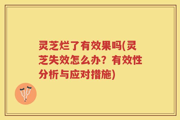 灵芝烂了有效果吗(灵芝失效怎么办？有效性分析与应对措施)