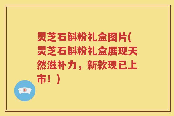 灵芝石斛粉礼盒图片(灵芝石斛粉礼盒展现天然滋补力，新款现已上市！)