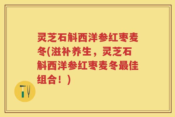灵芝石斛西洋参红枣麦冬(滋补养生，灵芝石斛西洋参红枣麦冬最佳组合！)